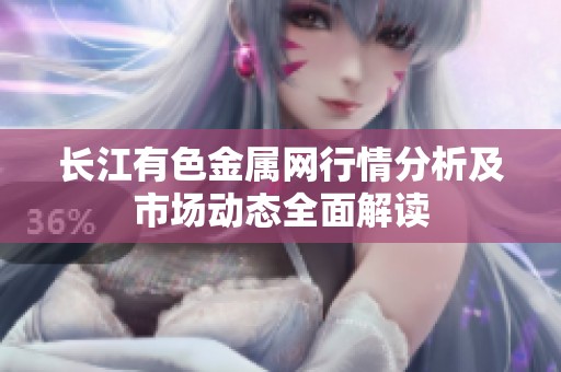 长江有色金属网行情分析及市场动态全面解读