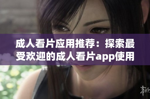 成人看片应用推荐：探索最受欢迎的成人看片app使用体验