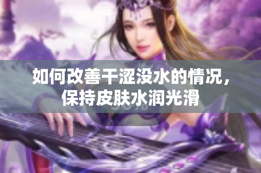 如何改善干涩没水的情况，保持皮肤水润光滑