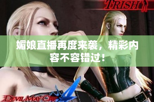 媚娘直播再度来袭，精彩内容不容错过！