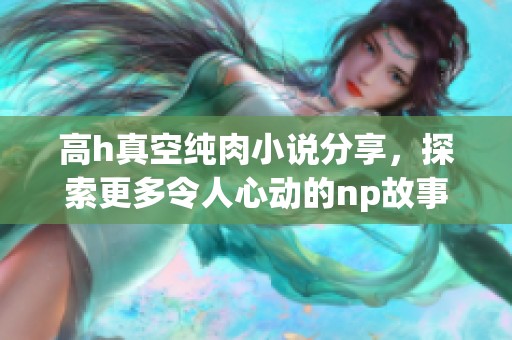 高h真空纯肉小说分享，探索更多令人心动的np故事