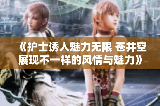 《护士诱人魅力无限 苍井空展现不一样的风情与魅力》