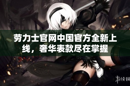 劳力士官网中国官方全新上线，奢华表款尽在掌握