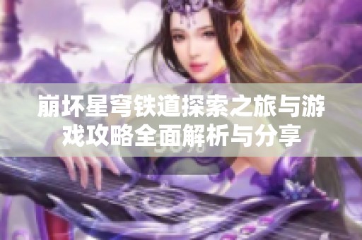 崩坏星穹铁道探索之旅与游戏攻略全面解析与分享