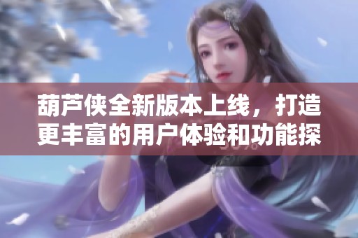 葫芦侠全新版本上线，打造更丰富的用户体验和功能探秘