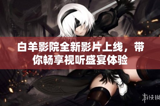 白羊影院全新影片上线，带你畅享视听盛宴体验