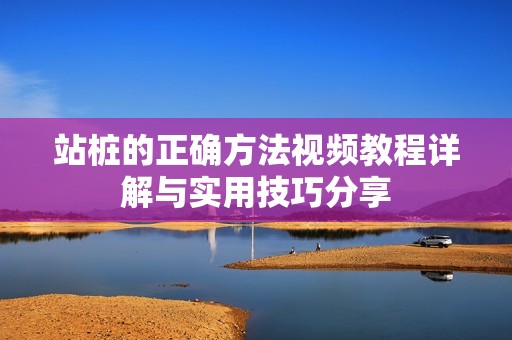 站桩的正确方法视频教程详解与实用技巧分享