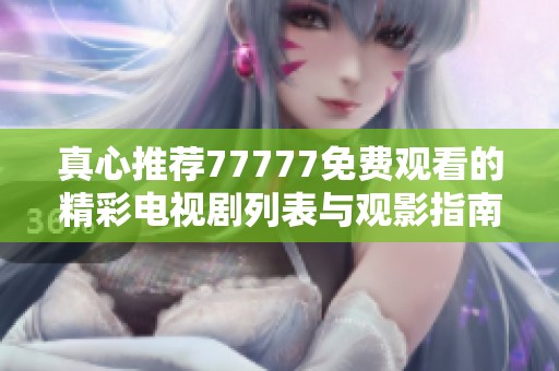真心推荐77777免费观看的精彩电视剧列表与观影指南