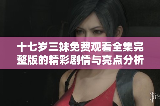 十七岁三妹免费观看全集完整版的精彩剧情与亮点分析