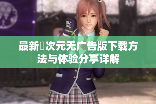 最新囧次元无广告版下载方法与体验分享详解