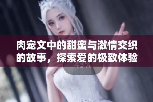 肉宠文中的甜蜜与激情交织的故事，探索爱的极致体验