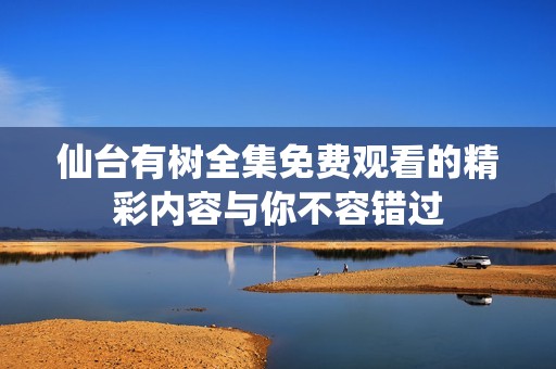 仙台有树全集免费观看的精彩内容与你不容错过