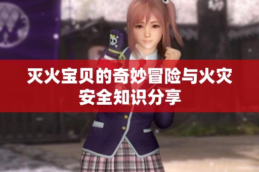 灭火宝贝的奇妙冒险与火灾安全知识分享