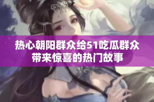 热心朝阳群众给51吃瓜群众带来惊喜的热门故事