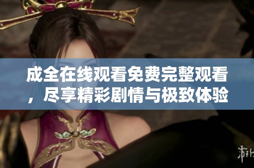 成全在线观看免费完整观看，尽享精彩剧情与极致体验