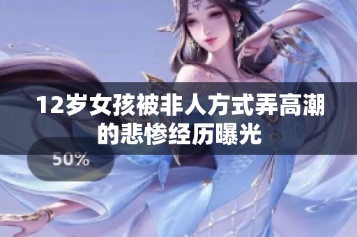 12岁女孩被非人方式弄高潮的悲惨经历曝光