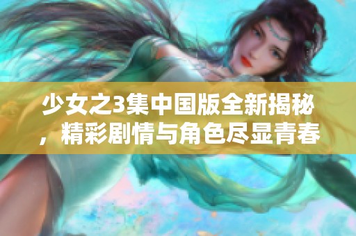 少女之3集中国版全新揭秘，精彩剧情与角色尽显青春魅力