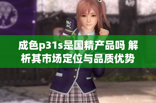 成色p31s是国精产品吗 解析其市场定位与品质优势