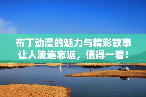 布丁动漫的魅力与精彩故事让人流连忘返，值得一看！