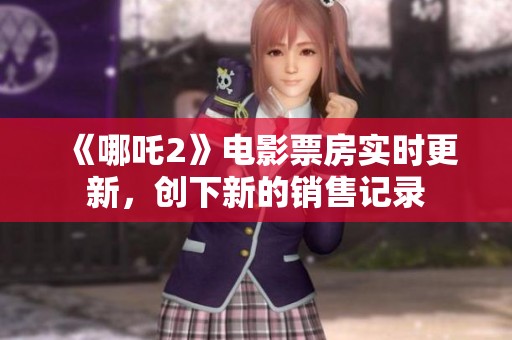 《哪吒2》电影票房实时更新，创下新的销售记录