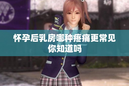 怀孕后乳房哪种疼痛更常见你知道吗