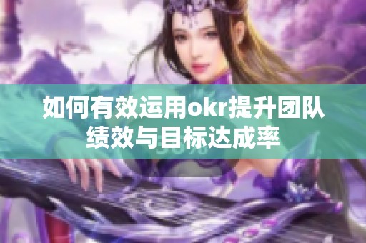 如何有效运用okr提升团队绩效与目标达成率