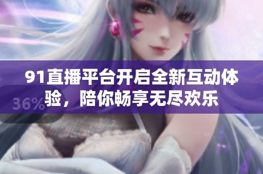 91直播平台开启全新互动体验，陪你畅享无尽欢乐