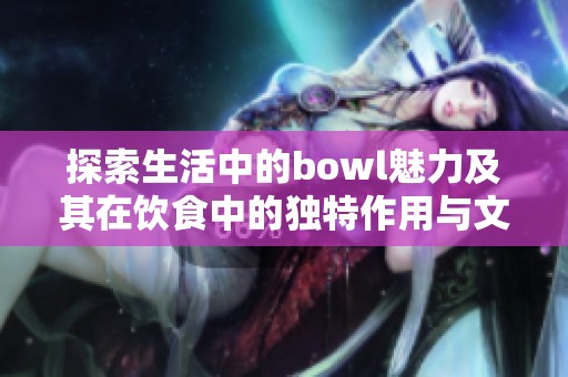 探索生活中的bowl魅力及其在饮食中的独特作用与文化意义