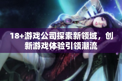 18+游戏公司探索新领域，创新游戏体验引领潮流