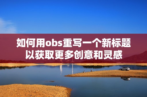 如何用obs重写一个新标题以获取更多创意和灵感