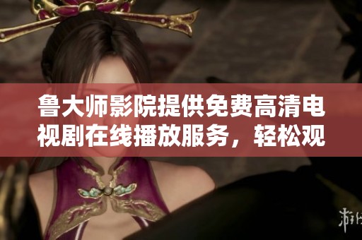 鲁大师影院提供免费高清电视剧在线播放服务，轻松观看不容错过