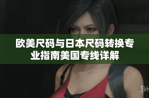 欧美尺码与日本尺码转换专业指南美国专线详解