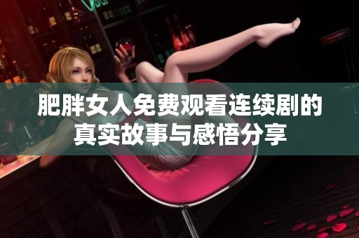 肥胖女人免费观看连续剧的真实故事与感悟分享