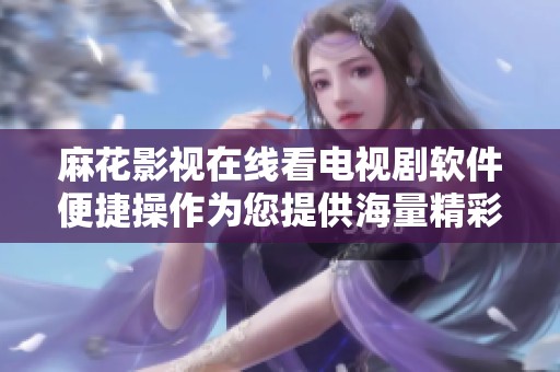 麻花影视在线看电视剧软件便捷操作为您提供海量精彩内容