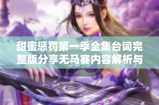 甜蜜惩罚第一季全集台词完整版分享无马赛内容解析与回顾