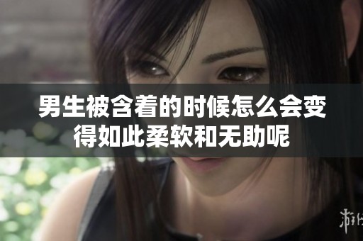 男生被含着的时候怎么会变得如此柔软和无助呢