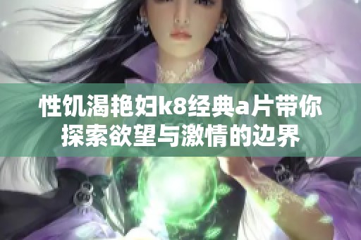 性饥渴艳妇k8经典a片带你探索欲望与激情的边界