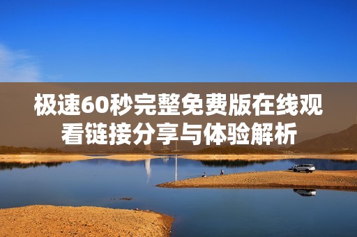 极速60秒完整免费版在线观看链接分享与体验解析