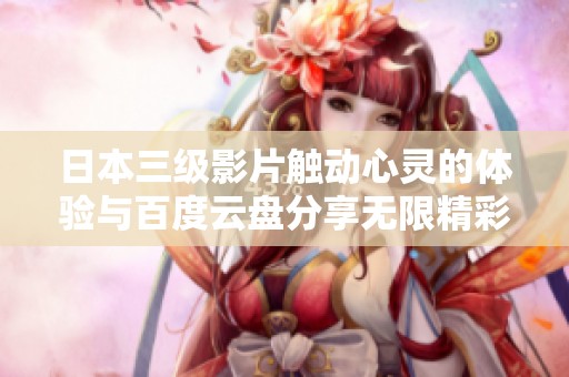 日本三级影片触动心灵的体验与百度云盘分享无限精彩内容