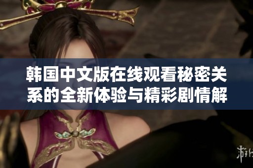 韩国中文版在线观看秘密关系的全新体验与精彩剧情解析