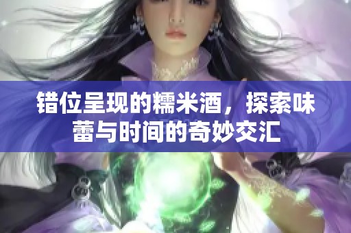 错位呈现的糯米酒，探索味蕾与时间的奇妙交汇