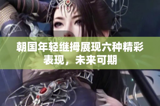 朝国年轻继拇展现六种精彩表现，未来可期