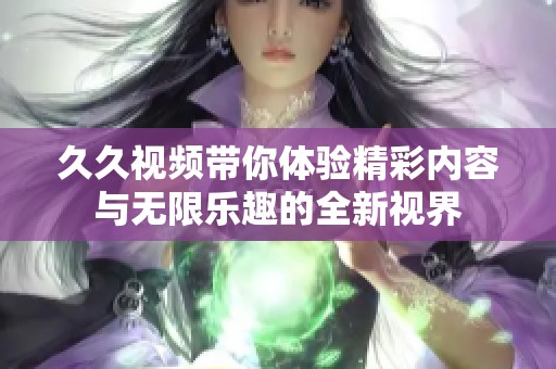 久久视频带你体验精彩内容与无限乐趣的全新视界