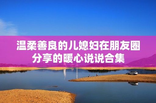 温柔善良的儿媳妇在朋友圈分享的暖心说说合集