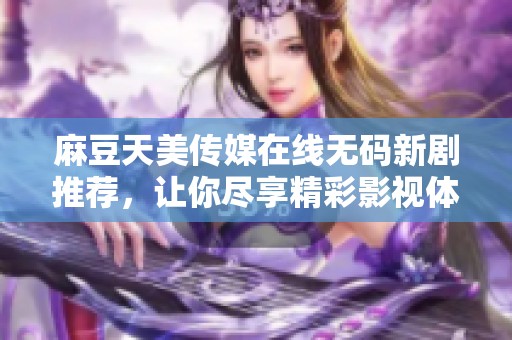 麻豆天美传媒在线无码新剧推荐，让你尽享精彩影视体验