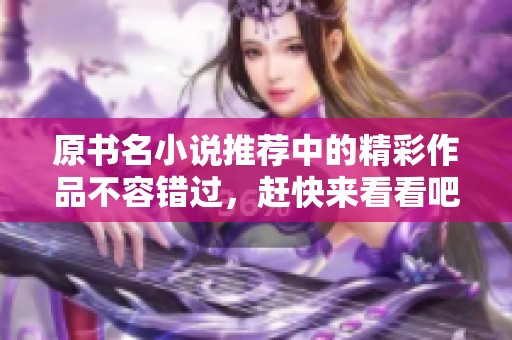 原书名小说推荐中的精彩作品不容错过，赶快来看看吧