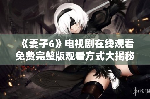 《妻子6》电视剧在线观看免费完整版观看方式大揭秘