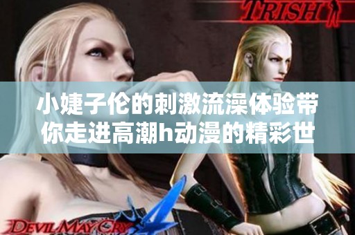 小婕子伦的刺激流澡体验带你走进高潮h动漫的精彩世界