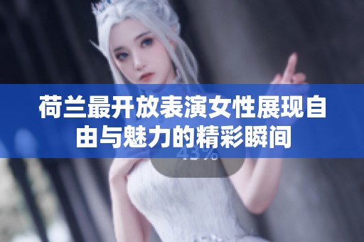荷兰最开放表演女性展现自由与魅力的精彩瞬间