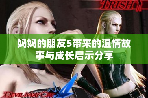 妈妈的朋友5带来的温情故事与成长启示分享